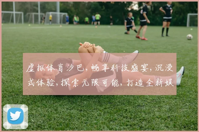 虚拟体育沙巴,畅享科技盛宴,沉浸式体验,探索无限可能,打造全新娱乐时代,。