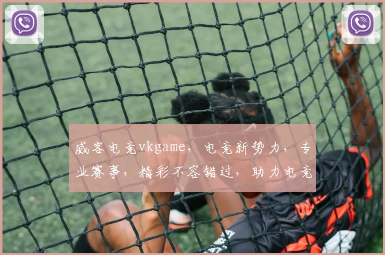 威客电竞vkgame，电竞新势力，专业赛事，精彩不容错过，助力电竞爱好者实现梦想，共享电竞盛宴