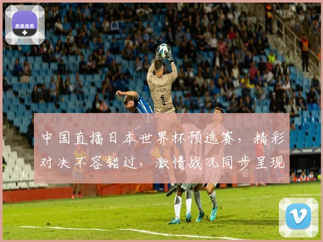 中国直播日本世界杯预选赛，精彩对决不容错过，激情战况同步呈现，锁定电视频道共赏
