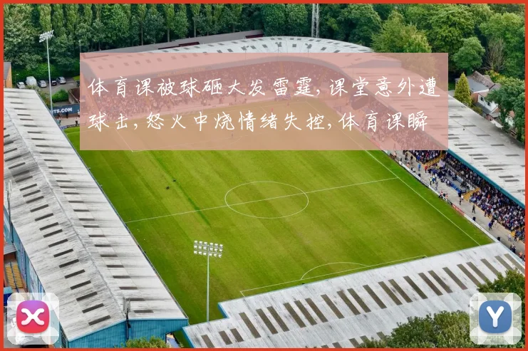 体育课被球砸大发雷霆,课堂意外遭球击,怒火中烧情绪失控,体育课瞬间变战场
